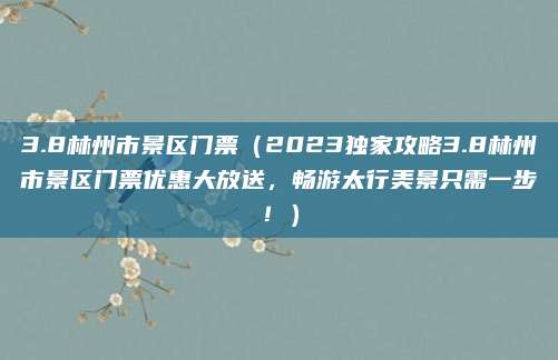 3.8林州市景区门票（2023独家攻略3.8林州市景区门票优惠大放送，畅游太行美景只需一步！）