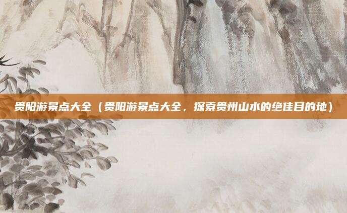 贵阳游景点大全(贵阳游景点大全,探索贵州山水的绝佳目的地)