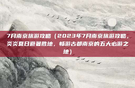 7月南京旅游攻略(2023年7月南京旅游攻略,炎炎夏日避暑胜地,畅游古都南京的五大必游之地)