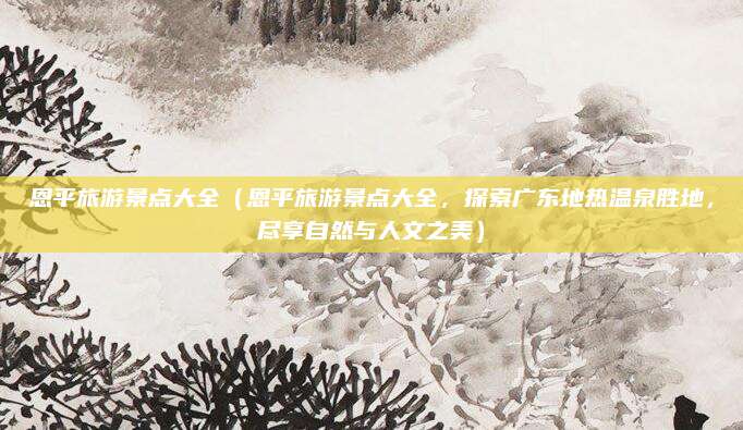 恩平旅游景点大全(恩平旅游景点大全,探索广东地热温泉胜地,尽享自然与人文之美)