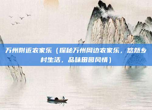 万州附近农家乐(探秘万州周边农家乐,悠然乡村生活,品味田园风情)