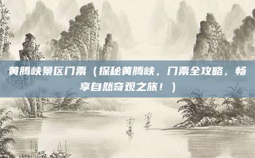 黄腾峡景区门票(探秘黄腾峡,门票全攻略,畅享自然奇观之旅!)