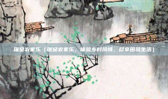 瑞金农家乐(瑞金农家乐,体验乡村风情,尽享田园生活)