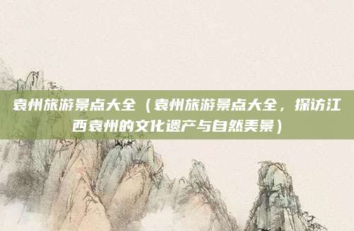 袁州旅游景点大全(袁州旅游景点大全,探访江西袁州的文化遗产与自然美景)