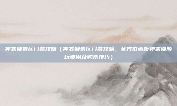 神农架景区门票攻略(神农架景区门票攻略,全方位解析神农架游玩费用及购票技巧)