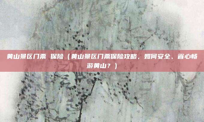 黄山景区门票 保险(黄山景区门票保险攻略,如何安全、省心畅游黄山?)
