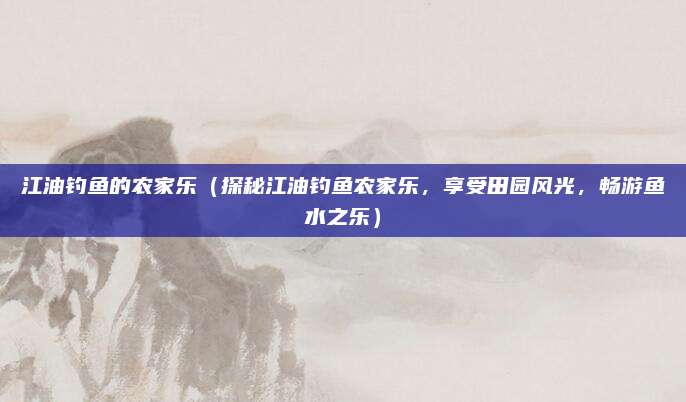 江油钓鱼的农家乐(探秘江油钓鱼农家乐,享受田园风光,畅游鱼水之乐)