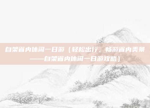 自架省内休闲一日游(轻松出行,畅游省内美景——自架省内休闲一日游攻略)