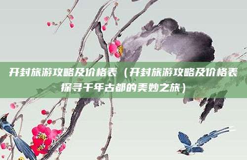 开封旅游攻略及价格表(开封旅游攻略及价格表探寻千年古都的美妙之旅)
