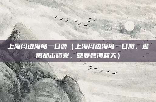 上海周边海岛一日游（上海周边海岛一日游，逃离都市喧嚣，感受碧海蓝天）