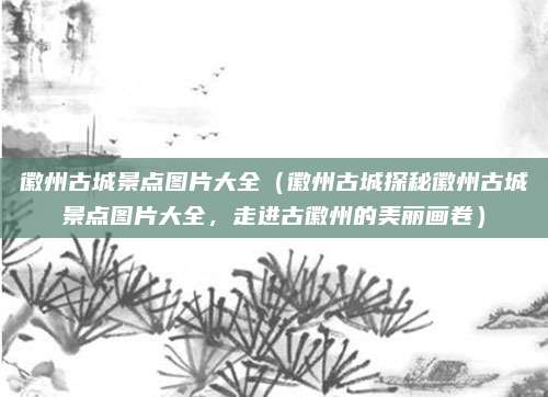 徽州古城景点图片大全(徽州古城探秘徽州古城景点图片大全,走进古徽州的美丽画卷)