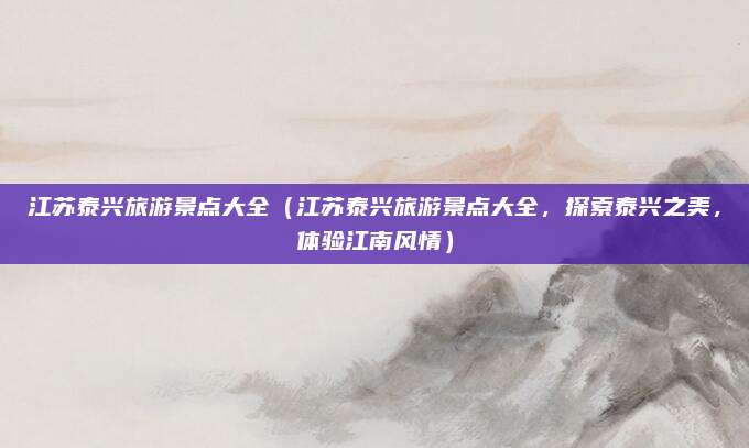 江苏泰兴旅游景点大全（江苏泰兴旅游景点大全，探索泰兴之美，体验江南风情）