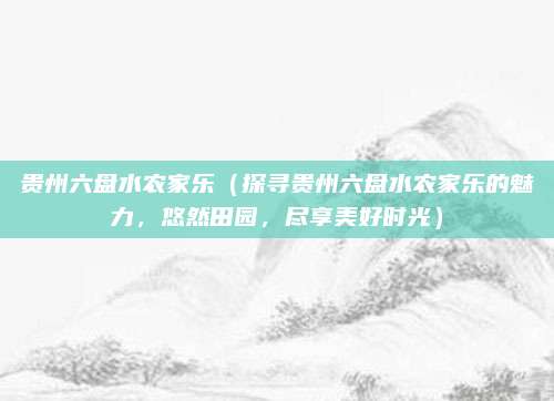 贵州六盘水农家乐(探寻贵州六盘水农家乐的魅力,悠然田园,尽享美好时光)