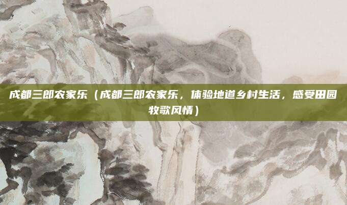 成都三郎农家乐(成都三郎农家乐,体验地道乡村生活,感受田园牧歌风情)