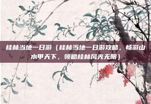 桂林当地一日游(桂林当地一日游攻略,畅游山水甲天下,领略桂林风光无限)