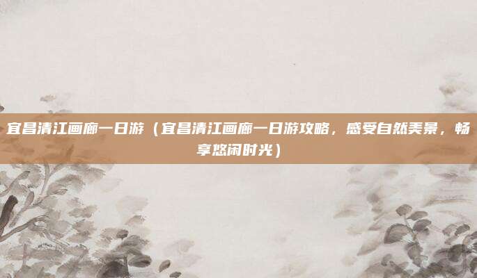 宜昌清江画廊一日游(宜昌清江画廊一日游攻略,感受自然美景,畅享悠闲时光)