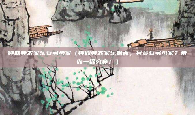 钟鼎寺农家乐有多少家(钟鼎寺农家乐盘点,究竟有多少家?带你一探究竟!)