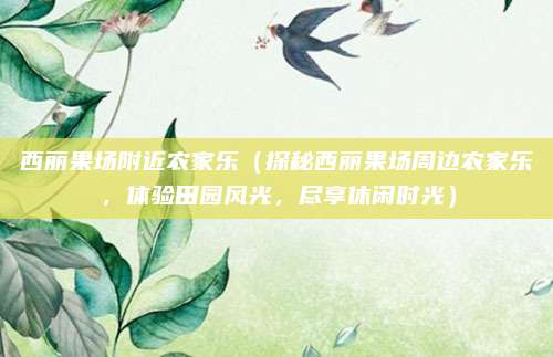 西丽果场附近农家乐(探秘西丽果场周边农家乐,体验田园风光,尽享休闲时光)