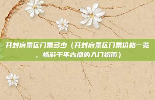 开封府景区门票多少(开封府景区门票价格一览,畅游千年古都的入门指南)