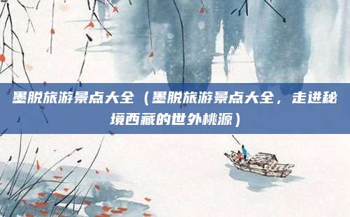 墨脱旅游景点大全(墨脱旅游景点大全,走进秘境西藏的世外桃源)