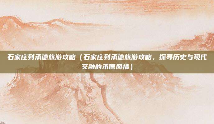 石家庄到承德旅游攻略(石家庄到承德旅游攻略,探寻历史与现代交融的承德风情)
