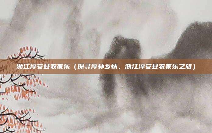 浙江淳安县农家乐(探寻淳朴乡情,浙江淳安县农家乐之旅)