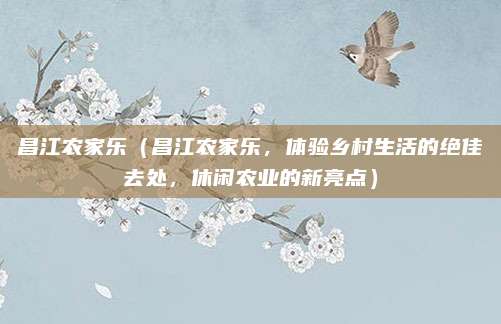昌江农家乐(昌江农家乐,体验乡村生活的绝佳去处,休闲农业的新亮点)