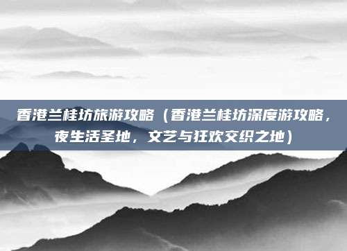 香港兰桂坊旅游攻略(香港兰桂坊深度游攻略,夜生活圣地,文艺与狂欢交织之地)