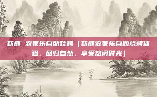 新都 农家乐自助烧烤（新都农家乐自助烧烤体验，回归自然，享受悠闲时光）