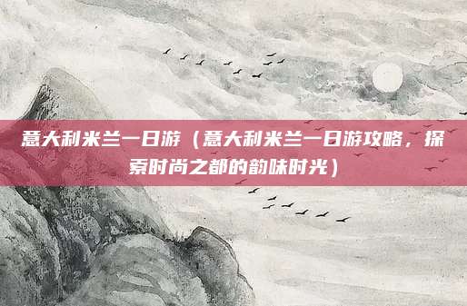 意大利米兰一日游(意大利米兰一日游攻略,探索时尚之都的韵味时光)