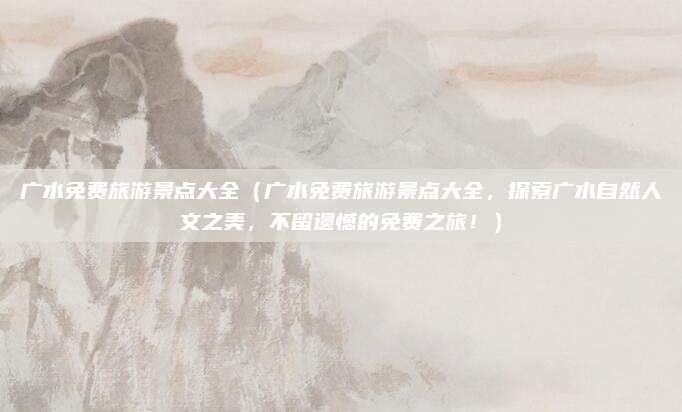 广水免费旅游景点大全（广水免费旅游景点大全，探索广水自然人文之美，不留遗憾的免费之旅！）