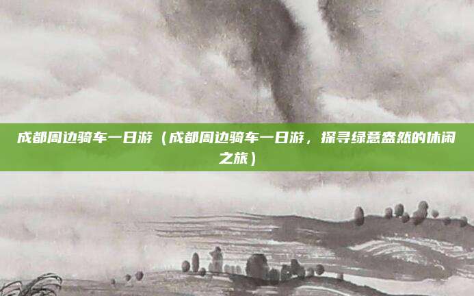 成都周边骑车一日游(成都周边骑车一日游,探寻绿意盎然的休闲之旅)