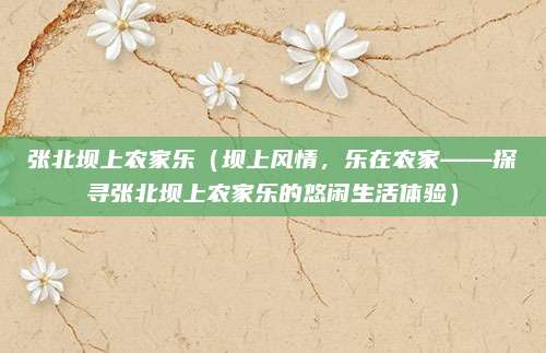 张北坝上农家乐(坝上风情,乐在农家——探寻张北坝上农家乐的悠闲生活体验)