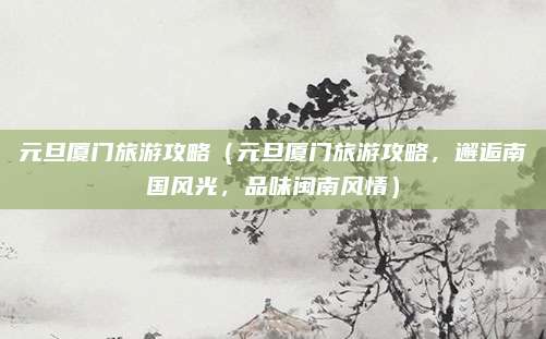 元旦厦门旅游攻略(元旦厦门旅游攻略,邂逅南国风光,品味闽南风情)