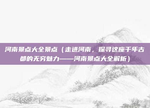 河南景点大全景点(走进河南,探寻这座千年古都的无穷魅力——河南景点大全解析)