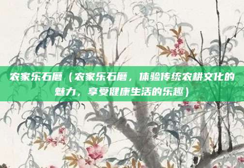 农家乐石磨(农家乐石磨,体验传统农耕文化的魅力,享受健康生活的乐趣)