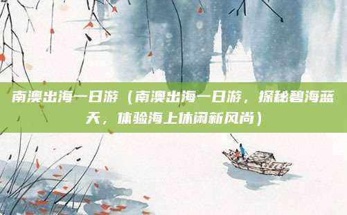 南澳出海一日游(南澳出海一日游,探秘碧海蓝天,体验海上休闲新风尚)