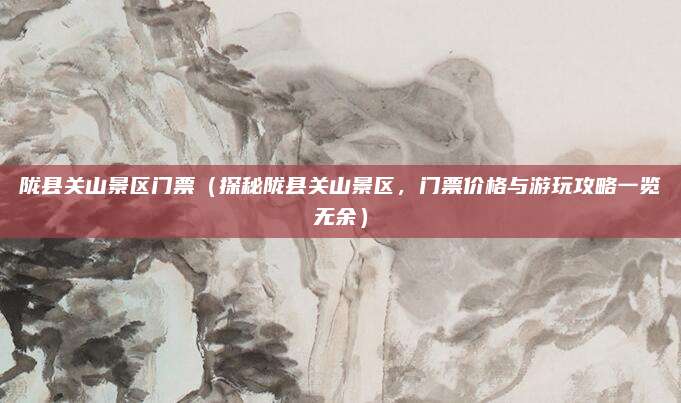 陇县关山景区门票(探秘陇县关山景区,门票价格与游玩攻略一览无余)
