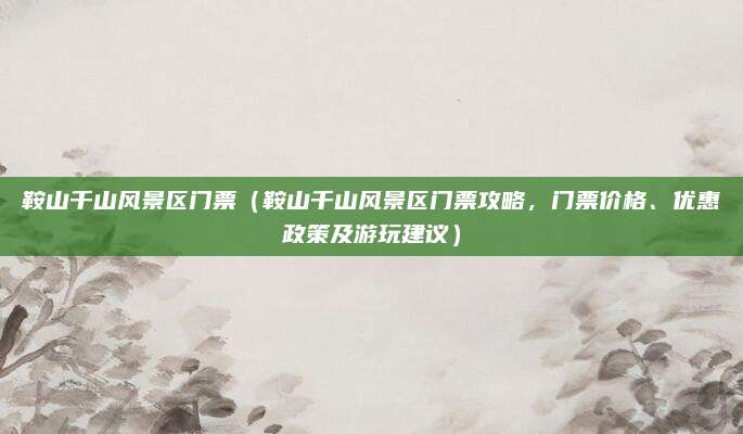 鞍山千山风景区门票(鞍山千山风景区门票攻略,门票价格、优惠政策及游玩建议)