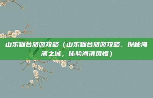 山东烟台旅游攻略(山东烟台旅游攻略,探秘海滨之城,体验海滨风情)
