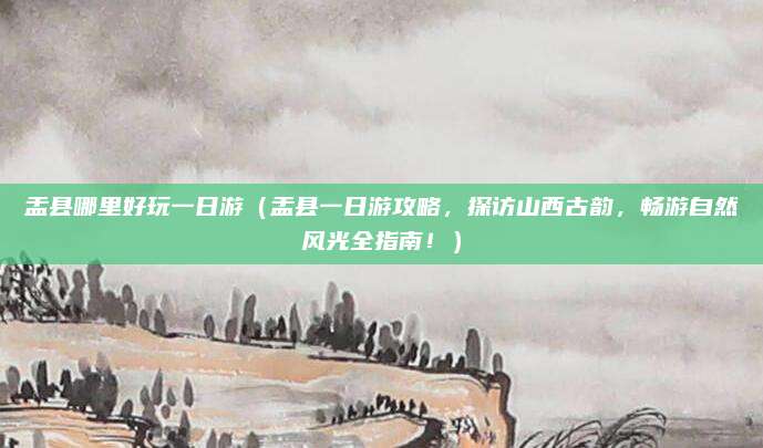 盂县哪里好玩一日游(盂县一日游攻略,探访山西古韵,畅游自然风光全指南!)