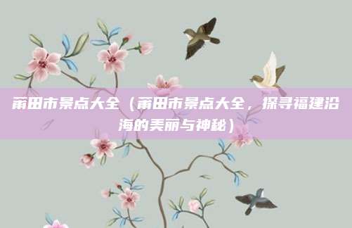 莆田市景点大全(莆田市景点大全,探寻福建沿海的美丽与神秘)