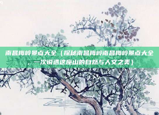 南昌梅岭景点大全(探秘南昌梅岭南昌梅岭景点大全,一次说透这座山的自然与人文之美)