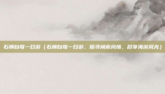 石狮自驾一日游(石狮自驾一日游,探寻闽南风情,尽享海滨风光)