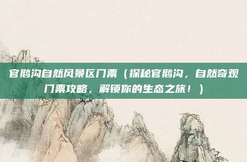 官鹅沟自然风景区门票(探秘官鹅沟,自然奇观门票攻略,解锁你的生态之旅!)