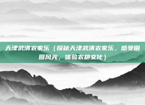 天津武清农家乐(探秘天津武清农家乐,感受田园风光,体验农耕文化)