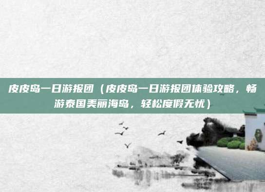 皮皮岛一日游报团(皮皮岛一日游报团体验攻略,畅游泰国美丽海岛,轻松度假无忧)