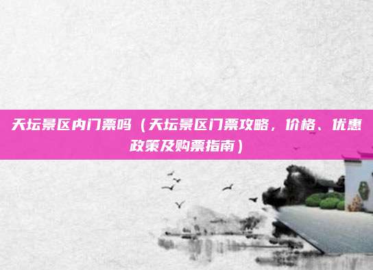 天坛景区内门票吗(天坛景区门票攻略,价格、优惠政策及购票指南)
