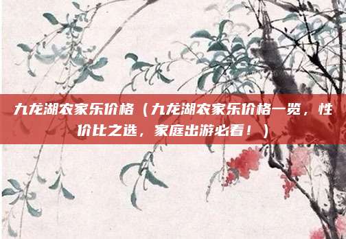 九龙湖农家乐价格(九龙湖农家乐价格一览,性价比之选,家庭出游必看!)