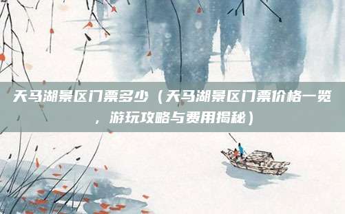 天马湖景区门票多少(天马湖景区门票价格一览,游玩攻略与费用揭秘)